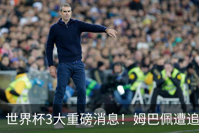 世界杯3大重磅消息！姆巴佩遭追罚危机，法国正式申诉，FIFA官宣重拳重审
