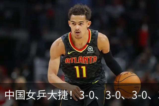 中国女乒大捷！3-0、3-0、3-0、3-2，孙颖莎、王艺迪4将晋级8强