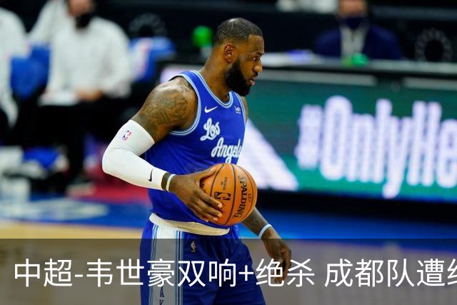 中超-韦世豪双响+绝杀 成都队遭绝平后反绝杀3-2新鹏城