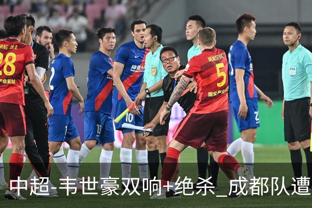 中超-韦世豪双响+绝杀 成都队遭绝平后反绝杀3-2新鹏城