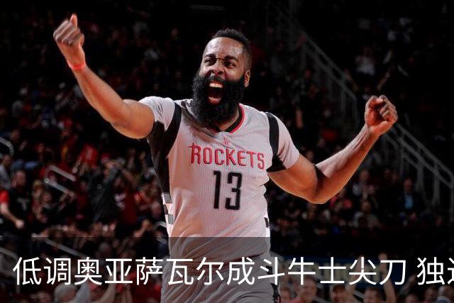 低调奥亚萨瓦尔成斗牛士尖刀 独进4球近四届最强表现