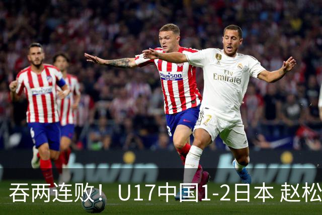 吞两连败！U17中国1-2日本 赵松源破门U17国足全场仅2次射门