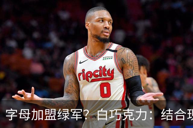 字母加盟绿军？白巧克力：结合现有打法 我更愿意保留双探花组合
