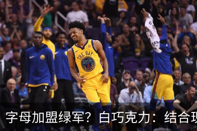 字母加盟绿军？白巧克力：结合现有打法 我更愿意保留双探花组合