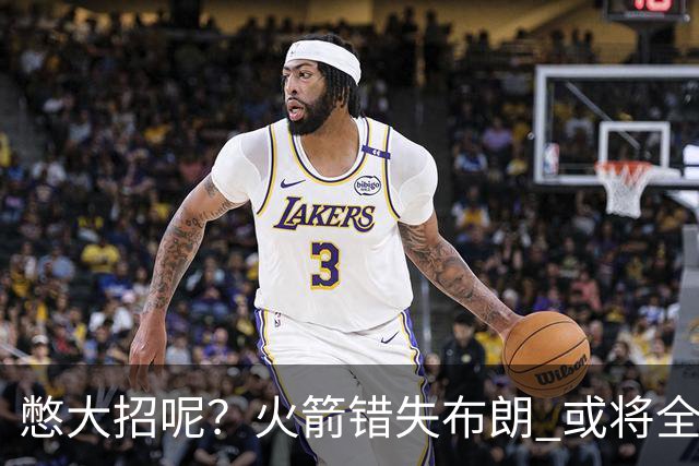 憋大招呢？火箭错失布朗 或将全力追逐欧文