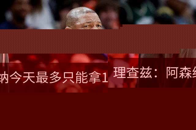 理查兹：阿森纳今天最多只能拿1分