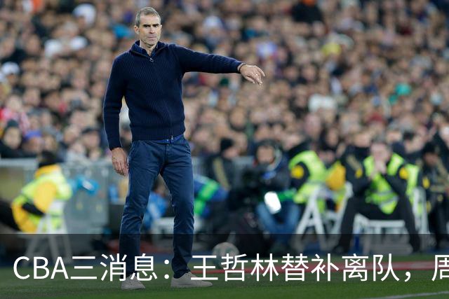 CBA三消息：王哲林替补离队，周鹏左右为难，广东给徐杰找接班人
